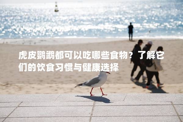 虎皮鹦鹉都可以吃哪些食物？了解它们的饮食习惯与健康选择