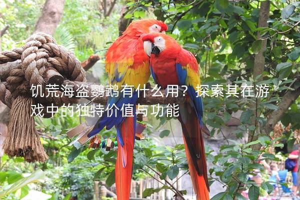 饥荒海盗鹦鹉有什么用？探索其在游戏中的独特价值与功能