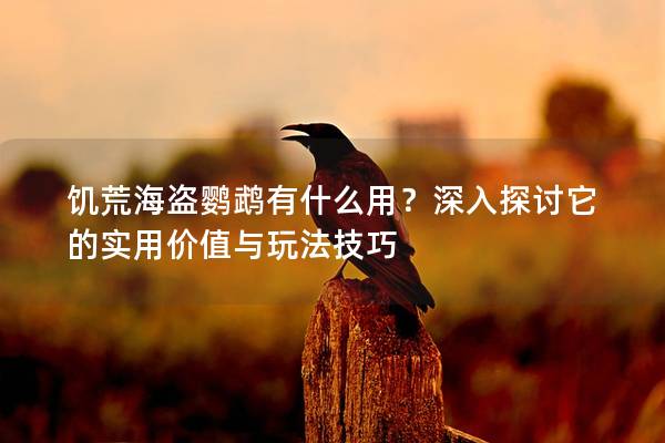 饥荒海盗鹦鹉有什么用？深入探讨它的实用价值与玩法技巧
