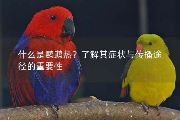 什么是鹦鹉热？了解其症状与传播途径的重要性