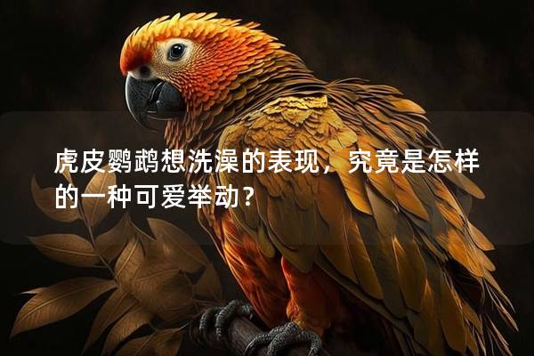虎皮鹦鹉想洗澡的表现，究竟是怎样的一种可爱举动？