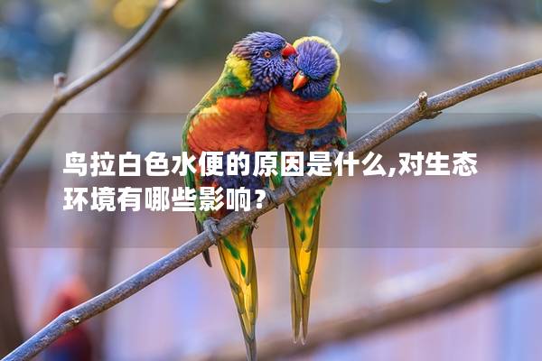 鸟拉白色水便的原因是什么,对生态环境有哪些影响？