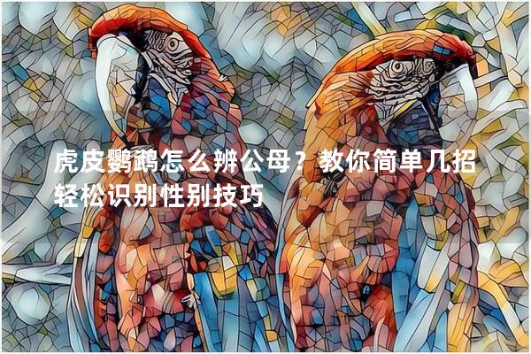 虎皮鹦鹉怎么辨公母？教你简单几招轻松识别性别技巧
