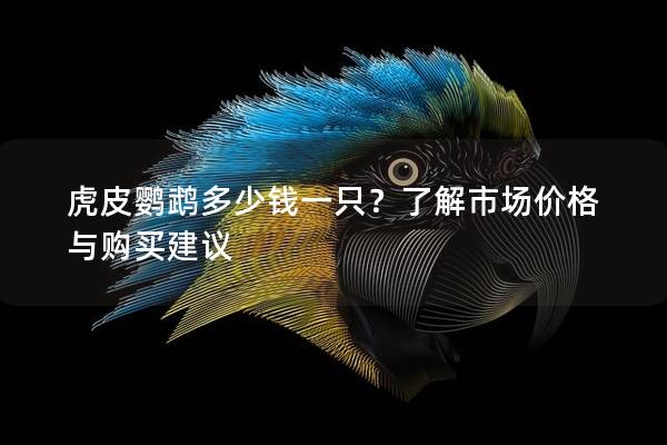 虎皮鹦鹉多少钱一只？了解市场价格与购买建议