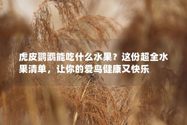 虎皮鹦鹉能吃什么水果？这份超全水果清单，让你的爱鸟健康又快乐
