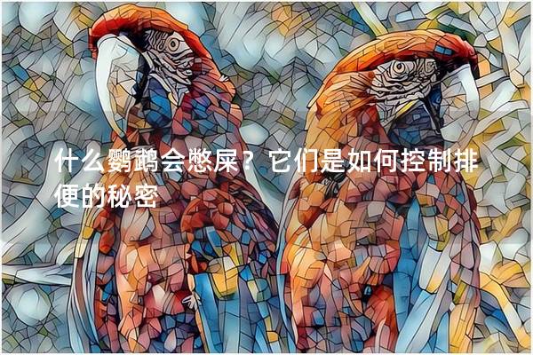 什么鹦鹉会憋屎？它们是如何控制排便的秘密