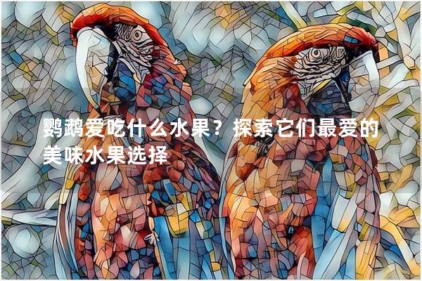 鹦鹉爱吃什么水果？探索它们最爱的美味水果选择