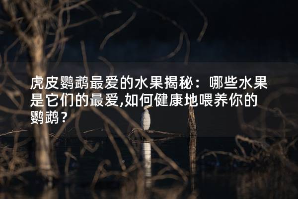 虎皮鹦鹉最爱的水果揭秘：哪些水果是它们的最爱,如何健康地喂养你的鹦鹉？