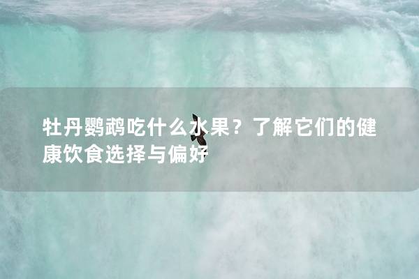 牡丹鹦鹉吃什么水果？了解它们的健康饮食选择与偏好