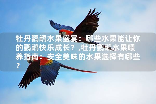 牡丹鹦鹉水果盛宴：哪些水果能让你的鹦鹉快乐成长？,牡丹鹦鹉水果喂养指南：安全美味的水果选择有哪些？