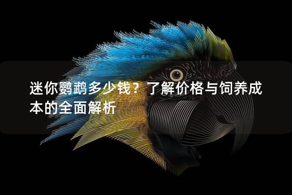 迷你鹦鹉多少钱？了解价格与饲养成本的全面解析