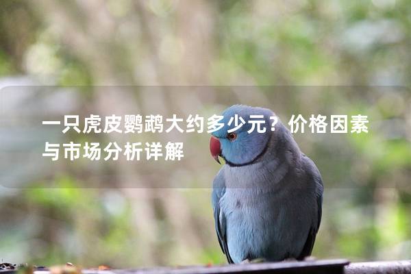 一只虎皮鹦鹉大约多少元？价格因素与市场分析详解